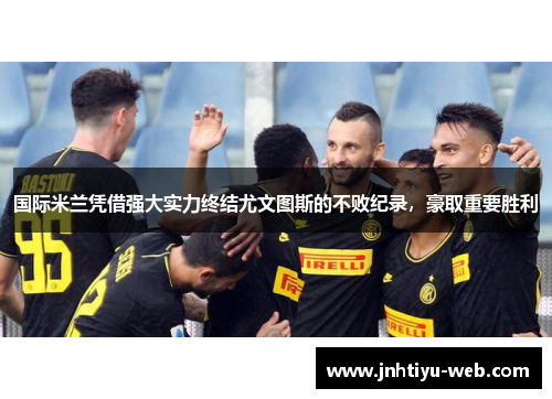 国际米兰凭借强大实力终结尤文图斯的不败纪录，豪取重要胜利