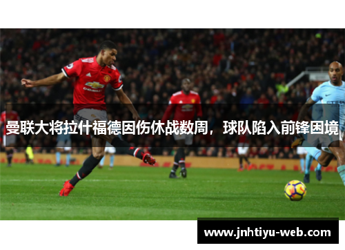 曼联大将拉什福德因伤休战数周，球队陷入前锋困境