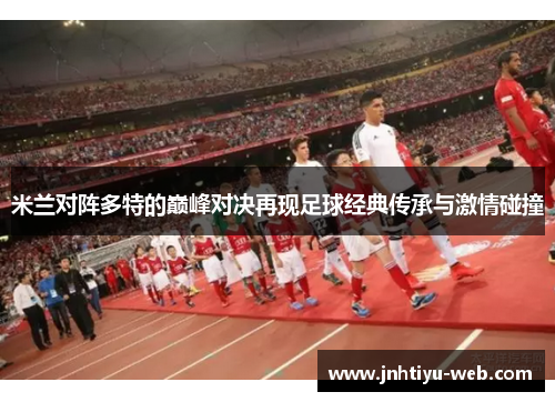 米兰对阵多特的巅峰对决再现足球经典传承与激情碰撞