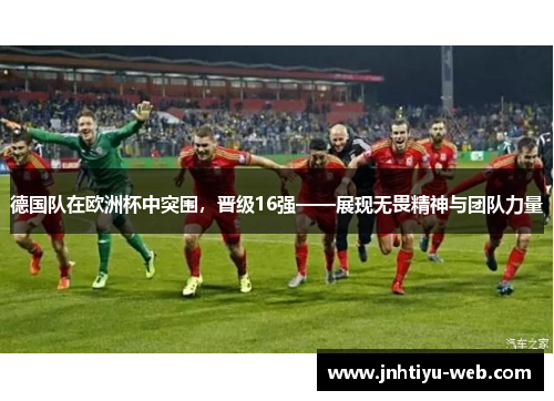 德国队在欧洲杯中突围，晋级16强——展现无畏精神与团队力量