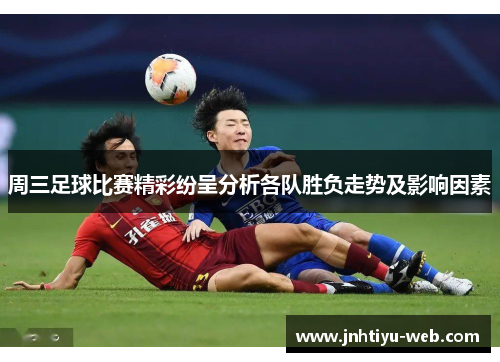 周三足球比赛精彩纷呈分析各队胜负走势及影响因素