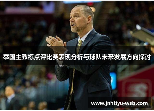 泰国主教练点评比赛表现分析与球队未来发展方向探讨