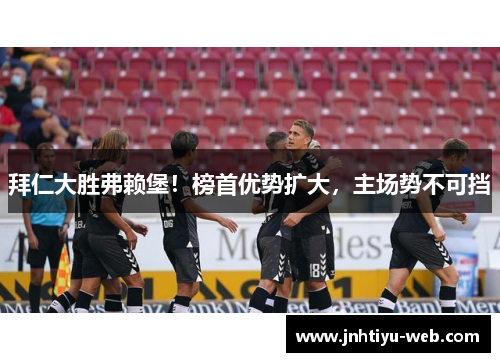 拜仁大胜弗赖堡！榜首优势扩大，主场势不可挡