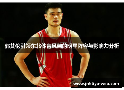 郭艾伦引领东北体育风潮的明星阵容与影响力分析