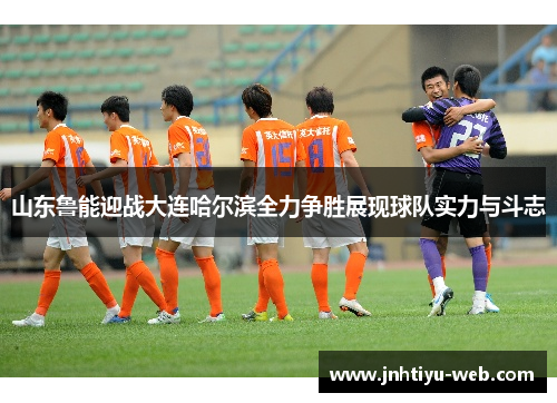 山东鲁能迎战大连哈尔滨全力争胜展现球队实力与斗志