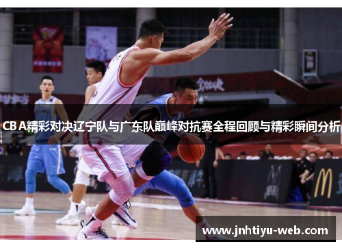 CBA精彩对决辽宁队与广东队巅峰对抗赛全程回顾与精彩瞬间分析